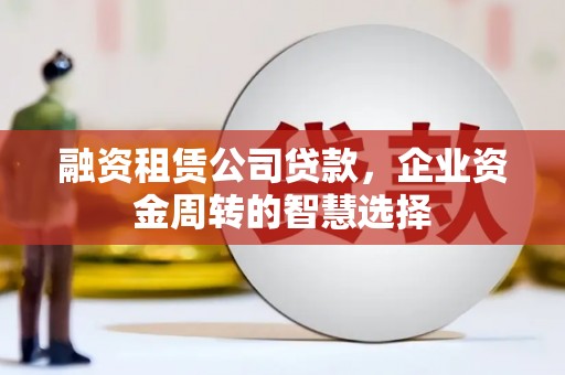 榆林融资租赁公司贷款，企业资金周转的智慧选择
