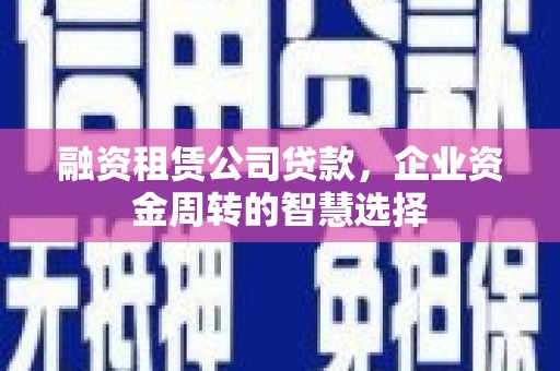 榆林融资租赁公司贷款，企业资金周转的智慧选择