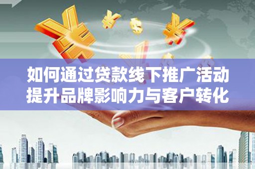 榆林如何通过贷款线下推广活动提升品牌影响力与客户转化率