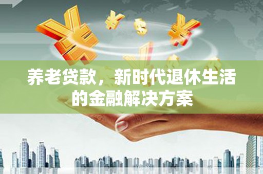 榆林养老贷款，新时代退休生活的金融解决方案