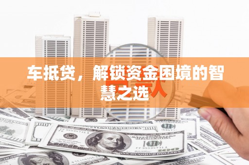 榆林车抵贷，解锁资金困境的智慧之选