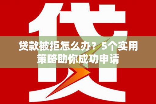 榆林贷款被拒怎么办？5个实用策略助你成功申请