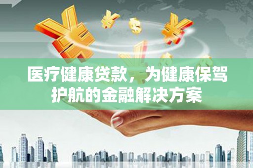 榆林医疗健康贷款，为健康保驾护航的金融解决方案