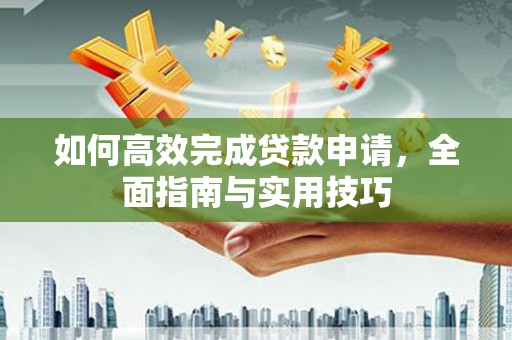 榆林如何高效完成贷款申请，全面指南与实用技巧